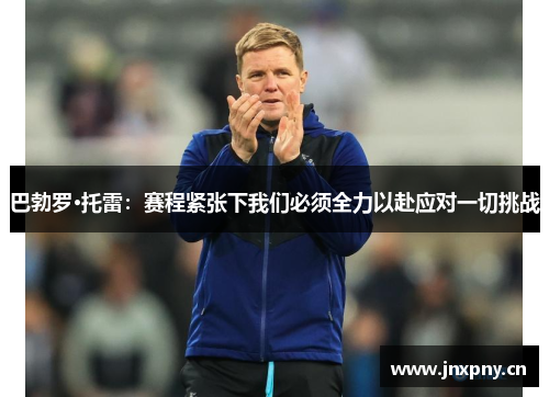巴勃罗·托雷：赛程紧张下我们必须全力以赴应对一切挑战