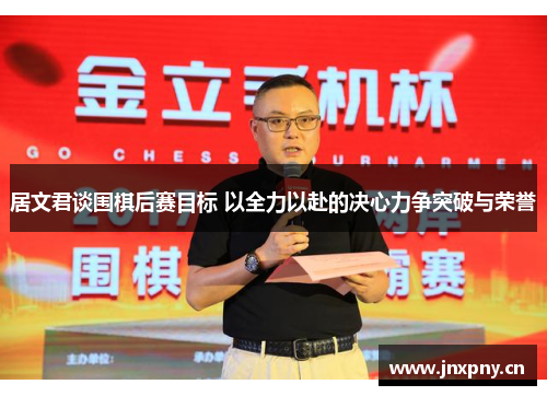 居文君谈围棋后赛目标 以全力以赴的决心力争突破与荣誉 居文君谈围棋后赛目标 以全力以赴的决心力争突破与荣誉