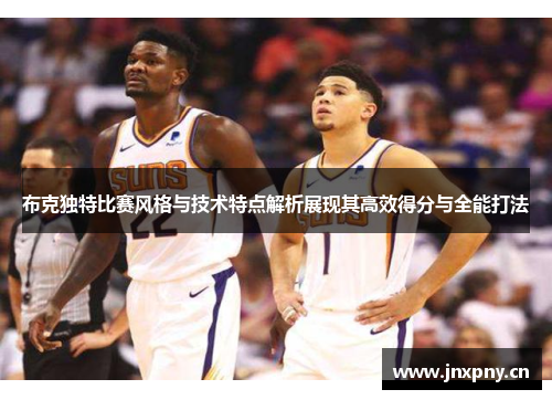 布克独特比赛风格与技术特点解析展现其高效得分与全能打法