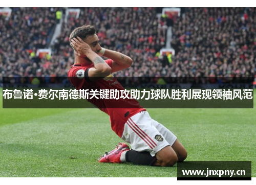 布鲁诺·费尔南德斯关键助攻助力球队胜利展现领袖风范