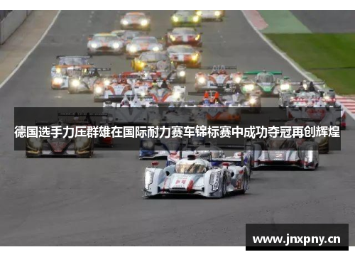 德国选手力压群雄在国际耐力赛车锦标赛中成功夺冠再创辉煌 德国选手力压群雄在国际耐力赛车锦标赛中成功夺冠再创辉煌