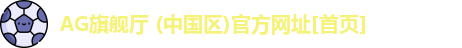AG旗舰厅 (中国区)官方网址[首页]